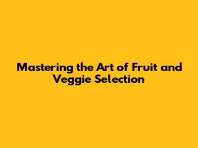Mastering the Art of Fruit and Veggie Selection