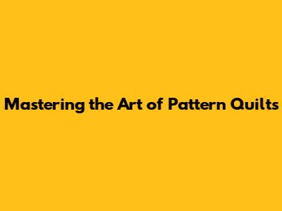 Mastering the Art of Pattern Quilts