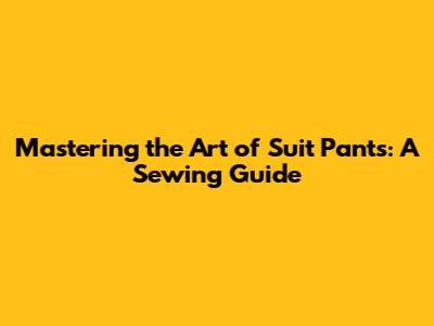 Mastering the Art of Suit Pants: A Sewing Guide