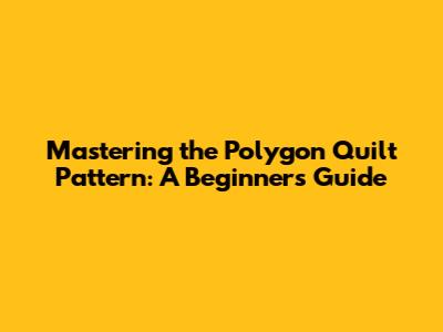 Mastering the Polygon Quilt Pattern: A Beginner's Guide