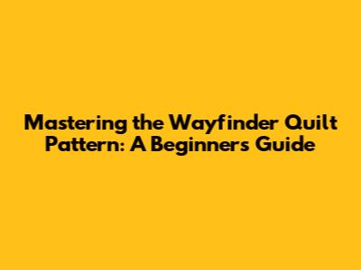 Mastering the Wayfinder Quilt Pattern: A Beginner's Guide
