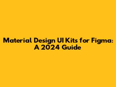 Material Design UI Kits for Figma: A 2024 Guide
