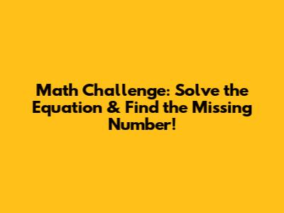 Math Challenge: Solve the Equation & Find the Missing Number!