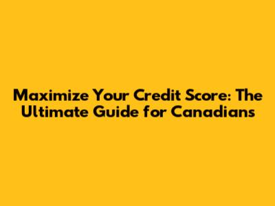 Maximize Your Credit Score: The Ultimate Guide for Canadians