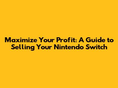 Maximize Your Profit: A Guide to Selling Your Nintendo Switch