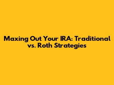 Maxing Out Your IRA: Traditional vs. Roth Strategies