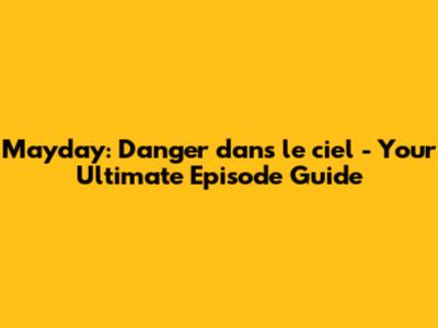 Mayday: Danger dans le ciel - Your Ultimate Episode Guide