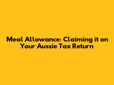 Meal Allowance: Claiming it on Your Aussie Tax Return