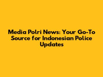 Media Polri News: Your Go-To Source for Indonesian Police Updates