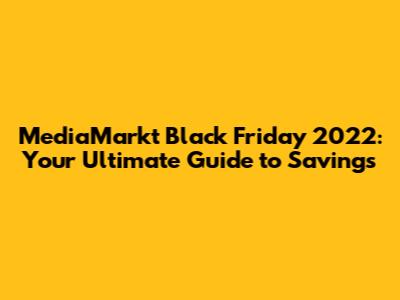 MediaMarkt Black Friday 2022: Your Ultimate Guide to Savings