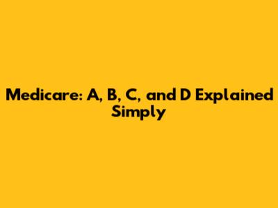 Medicare: A, B, C, and D Explained Simply