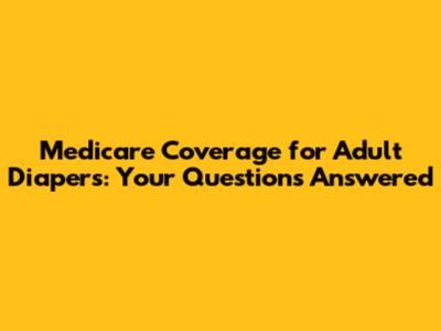 Medicare Coverage for Adult Diapers: Your Questions Answered