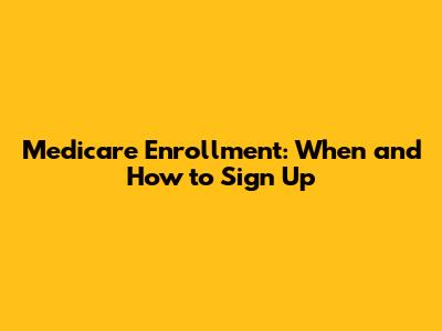 Medicare Enrollment: When and How to Sign Up