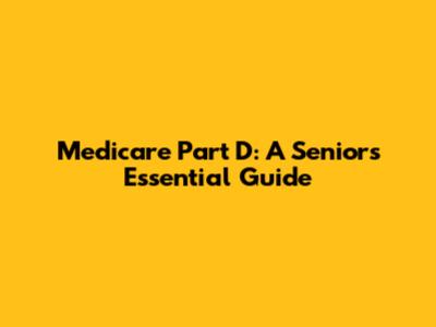 Medicare Part D: A Senior's Essential Guide