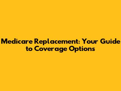 Medicare Replacement: Your Guide to Coverage Options