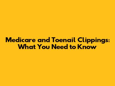 Medicare and Toenail Clippings: What You Need to Know