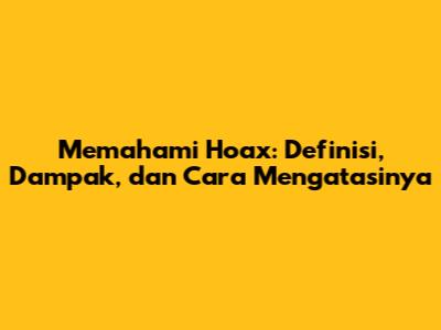 Memahami Hoax: Definisi, Dampak, dan Cara Mengatasinya