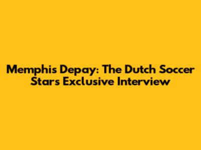 Memphis Depay: The Dutch Soccer Star's Exclusive Interview
