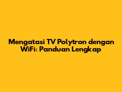 Mengatasi TV Polytron dengan WiFi: Panduan Lengkap