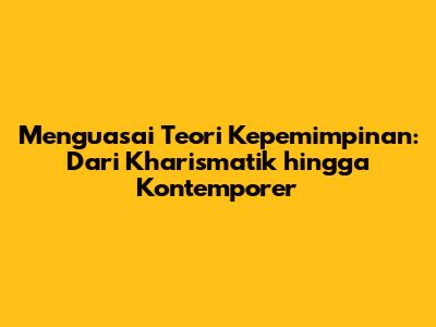 Menguasai Teori Kepemimpinan: Dari Kharismatik hingga Kontemporer