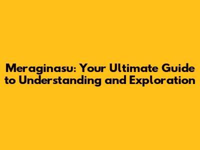 Meraginasu: Your Ultimate Guide to Understanding and Exploration