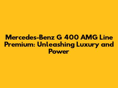 Mercedes-Benz G 400 AMG Line Premium: Unleashing Luxury and Power