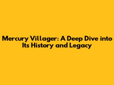 Mercury Villager: A Deep Dive into Its History and Legacy