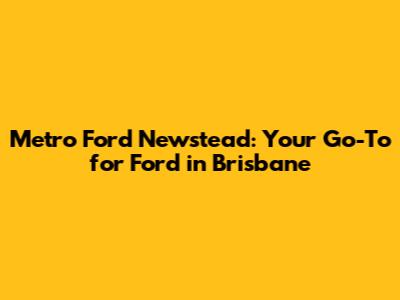 Metro Ford Newstead: Your Go-To for Ford in Brisbane