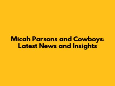 Micah Parsons and Cowboys: Latest News and Insights