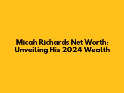 Micah Richards' Net Worth: Unveiling His 2024 Wealth