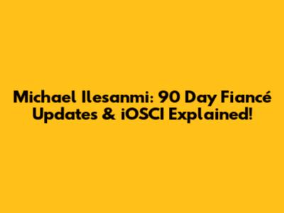 Michael Ilesanmi: 90 Day Fiancé Updates & iOSCI Explained!