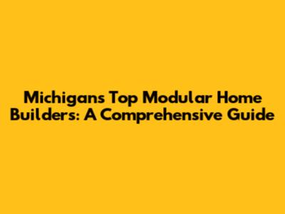 Michigan's Top Modular Home Builders: A Comprehensive Guide