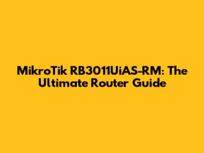 MikroTik RB3011UiAS-RM: The Ultimate Router Guide