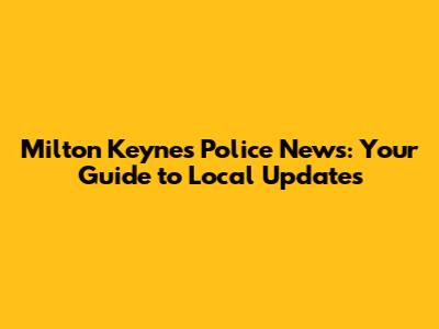 Milton Keynes Police News: Your Guide to Local Updates