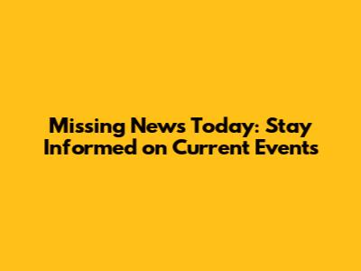 Missing News Today: Stay Informed on Current Events