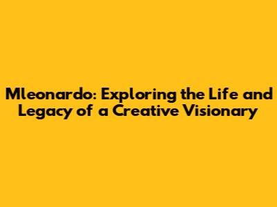 Mleonardo: Exploring the Life and Legacy of a Creative Visionary