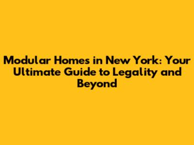 Modular Homes in New York: Your Ultimate Guide to Legality and Beyond