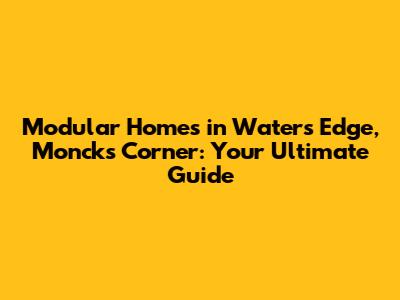 Modular Homes in Waters Edge, Moncks Corner: Your Ultimate Guide