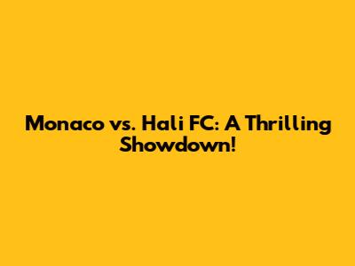 Monaco vs. Hali FC: A Thrilling Showdown!
