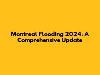 Montreal Flooding 2024: A Comprehensive Update