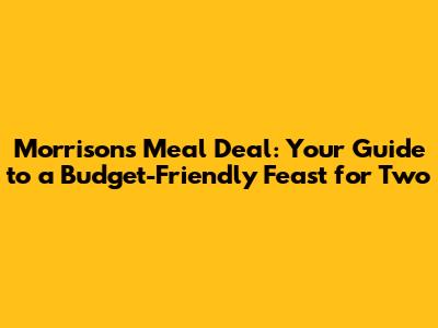 Morrisons Meal Deal: Your Guide to a Budget-Friendly Feast for Two