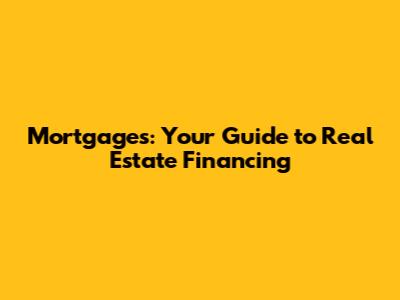 Mortgages: Your Guide to Real Estate Financing
