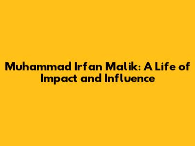 Muhammad Irfan Malik: A Life of Impact and Influence
