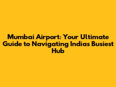 Mumbai Airport: Your Ultimate Guide to Navigating India's Busiest Hub