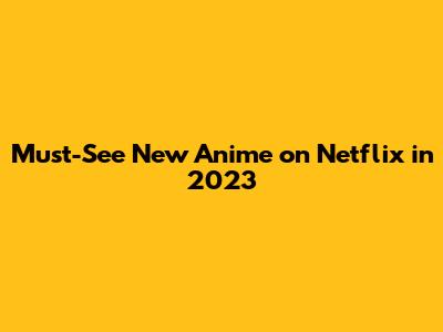 Must-See New Anime on Netflix in 2023