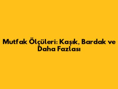 Mutfak Ölçüleri: Kaşık, Bardak ve Daha Fazlası