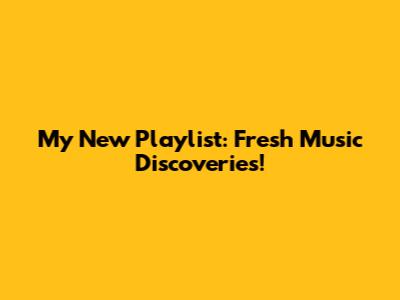 My New Playlist: Fresh Music Discoveries!