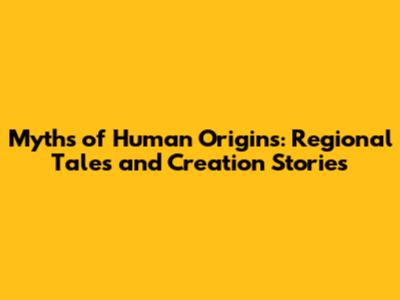 Myths of Human Origins: Regional Tales and Creation Stories