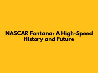 NASCAR Fontana: A High-Speed History and Future