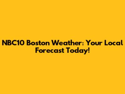 NBC10 Boston Weather: Your Local Forecast Today!
